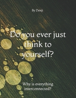 Do you ever just think to yourself?: Why is everything interconnected. B0DT3CG5P1 Book Cover