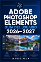 Adobe Photoshop Elements Guía del Usuario 2026–2027: Domina la Edición de Fotos Paso a Paso: Herramientas, Organización y Retoque para Todos los Niveles (Spanish Edition) B0H575DHSP Book Cover