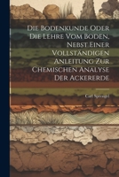 Die Bodenkunde Oder Die Lehre Vom Boden, Nebst Einer Vollständigen Anleitung Zur Chemischen Analyse Der Ackererde 1022317016 Book Cover