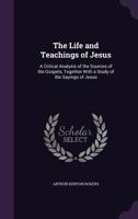 The Life and Teachings of Jesus; A Critical Analysis of the Sources of the Gospels, Together with a Study of the Sayings of Jesus 1357726759 Book Cover