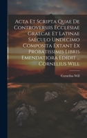 Acta Et Scripta Quae De Controversiis Ecclesiae Graecae Et Latinae Saeculo Undecimo Composita Extant Ex Probatissimis Libris Emendatiora Edidit ... Cornelius Will 1022553402 Book Cover