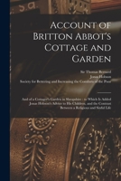 Account of Britton Abbot's Cottage and Garden: and of a Cottager's Garden in Shropshire: to Which is Added Jonas Hobson's Advice to His Children, and the Contrast Between a Religious and Sinful Life 1014665914 Book Cover
