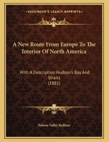 A New Route From Europe To The Interior Of North America: With A Description Hudson's Bay And Straits 1169419720 Book Cover