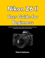 Nikon Z6 II User Guide for Beginners: Clear lessons covering controls, settings, shooting modes, file sharing, maintenance, daily practice, illustrated images B0GS1J3HRZ Book Cover