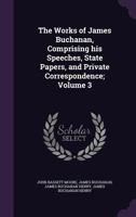The Works Of James Buchanan: Comprising His Speeches, State Papers, And Private Correspondence; Volume 3 1022429582 Book Cover