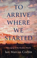 To Arrive Where We Started: Belonging in the Modern World 0300263627 Book Cover