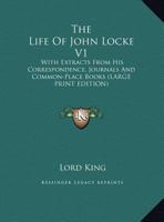 The Life of John Locke V1: With Extracts from His Correspondence, Journals and Common-Place Books 1162975024 Book Cover