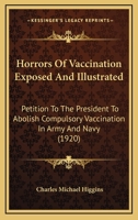Horrors Of Vaccination Exposed And Illustrated: Petition To The President To Abolish Compulsory Vaccination In Army And Navy (1920)