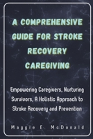 A Comprehensive Guide For Stroke Recovery Caregiving: Empowering Caregivers, Nurturing Survivors, A Holistic Approach to Stroke Recovery and Preventio B0CRBGGVGB Book Cover