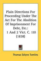 Plain Directions For Proceeding Under The Act For The Abolition Of Imprisonment For Debt, Etc.: 1 And 2 Vict. C. 110 1164837850 Book Cover