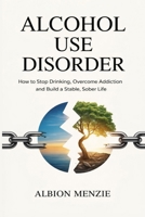 Alcohol Use Disorder: How to Stop Drinking, Overcome Addiction and Build a Stable, Sober Life B0GW83XD86 Book Cover
