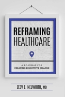 Reframing Healthcare: A Roadmap For Creating Disruptive Change 1599328984 Book Cover