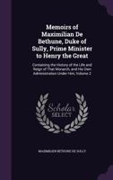 Memoirs of Maximilian De Bethune, Duke of Sully, Prime Minister to Henry the Great: Containing the History of the Life and Reign of That Monarch, and His Own Administration Under Him, Volume 2 1172339481 Book Cover