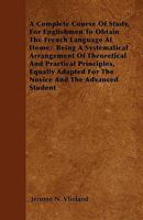 A Complete Course Of Study, For Englishmen To Obtain The French Language At Home; Being A Systematical Arrangement Of Theoretical And Practical Principles, Equally Adapted For The Novice And The Advan 1445538040 Book Cover