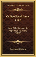Codigo Penal Santa-Cruz: Para El Rejimen De La Republica Boliviana (1862) 1161029869 Book Cover