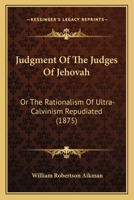 Judgment of the Judges of Jehovah: The Rationalism of Ultra-Calvinism Repudiated 1018247726 Book Cover