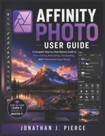 AFFINITY PHOTO USER GUIDE: A Complete Step-by-Step Mastery Guide to Photo Editing, Retouching, Compositing, and Professional Image Design B0H1KQVSFZ Book Cover