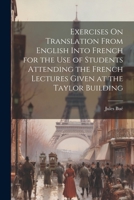 Exercises On Translation From English Into French for the Use of Students Attending the French Lectures Given at the Taylor Building 1021628204 Book Cover