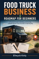 FOOD TRUCK BUSINESS ROADMAP FOR BEGINNERS: A Practical Guide to Building and Running a Mobile Kitchen from First Idea to Opening Day B0H6QPRV9N Book Cover
