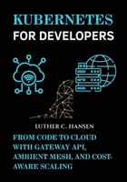 Kubernetes for Developers: From Code to Cloud with Gateway API, Ambient Mesh, and Cost-Aware Scaling B0FML13258 Book Cover