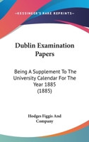 Dublin Examination Papers: Being A Supplement To The University Calendar For The Year 1885 1164625446 Book Cover