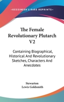 The Female Revolutionary Plutarch V2: Containing Biographical, Historical And Revolutionary Sketches, Characters And Anecdotes 1432549588 Book Cover