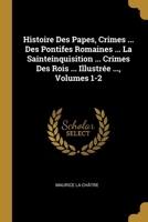 Histoire Des Papes, Crimes ... Des Pontifes Romaines ... La Sainteinquisition ... Crimes Des Rois ... Illustrée ..., Volumes 1-2 027442438X Book Cover