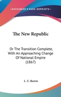 The New Republic: Or The Transition Complete, With An Approaching Change Of National Empire 0548564620 Book Cover