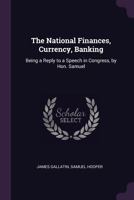 The National Finances, Currency, Banking: Being a Reply to a Speech in Congress, by Hon. Samuel 1341062511 Book Cover