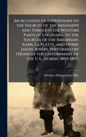 An Account of Expeditions to the Sources of the Mississippi and Through the Western Parts of Louisiana, to the Sources of the Arkansaw, Kans, La ... the Government of the U.S., During 1805-1807; 102429885X Book Cover