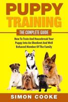 Puppy Training: The Complete Guide: How to Train and Housebreak Your Puppy Into an Obedient and Well Behaved Member of the Family 1533215731 Book Cover