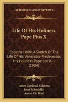 Life of His Holiness Pope Pius X: together with a sketch of the life of his venerable predecessor, his Holiness Pope Leo XIII, also a history of the ... connected with the election of a successor to 1013902947 Book Cover