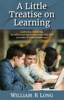 A Little Treatise on Learning: Gathering, Retaining, Recalling and Effectively Presenting Vast Amounts of Useful Knowledge 197170119X Book Cover