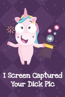 I Screen Captured Your Dick Pic: Silly Unicorn Journal and Notebook for Adults and Makes For a Perfect Gag Gift 1704140773 Book Cover