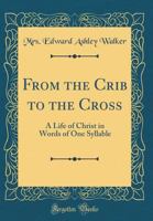 From the Crib to the Cross: A Life of Christ in Words of One Syllable (Classic Reprint) 3337255043 Book Cover