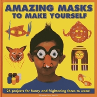 Amazing Masks to Make Yourself: 25 Projects for Funny and Frightening Faces to Wear! 1843229137 Book Cover