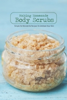 Making Homemade Body Scrubs: Simple Yet Wonderful Recipes To Exfoliate Your Skin B09TF225B8 Book Cover