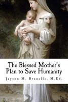 The Blessed Mother's Plan to Save Humanity: Marian Revelations and Necessity of Total Consecration 1468075063 Book Cover