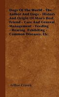 Dogs of the World - The Author and Dogs - History and Origin of Man's Best Friend - Care and General Management - Feeding - Rearing Exhibiting - Common Diseases, Etc. 1445516942 Book Cover