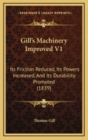 Gill's Machinery Improved V1: Its Friction Reduced, Its Powers Increased, and Its Durability Promoted 1437036899 Book Cover