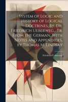 System of Logic and History of Logical Doctrines. By. Dr. Friedrich Ueberweg... Tr. From the German, With Notes and Appendices, by Thomas M. Lindsay 1021676039 Book Cover