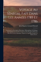 Voyage Au Sénégal Fait Dans Les Années 1785 Et 1786: Contenant La Description Historique, Philosophique Et Politique Des Établissemens Et Du Commerce ... Jusqu'à La Rivière De S... 1016037260 Book Cover