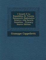 I Gesuiti E La Repubblica Di Venezia: Documenti Diplomatici Relativi Alla Societ� Gesuitica Raccolti Per Decreto del Senato 14 Giugno 1606 E Pubblicati Per La Prima Volta; Con Annotazioni Storiche Nel 1161199454 Book Cover