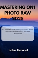 Mastering ON1 Photo RAW 2025: A Complete Guide for Beginners to Unlock Powerful Photo Editing Tools and Techniques B0FJ9FY3HQ Book Cover