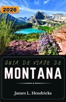 GUÍA DE VIAJE DE MONTANA 2026: Planifica rutas panorámicas, explora parques nacionales, comprende la cultura local y crea itinerarios flexibles por toda la región de Big Sky Country. B0GZGDDCPP Book Cover