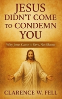 Jesus Didn’t Come to Condemn You: Why Jesus Came to Save, Not Shame B0FH71QPD4 Book Cover