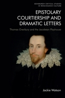 Epistolary Courtiership and Dramatic Letters: Thomas Overbury and the Jacobean Playhouse (Edinburgh Critical Studies in Renaissance Culture) 1474483380 Book Cover