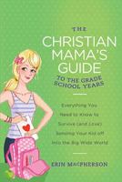 The Christian Mama's Guide to the Grade School Years: Everything You Need to Know to Survive (and Love) Sending Your Kid Off into the Big Wide World 0849964768 Book Cover