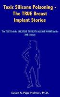 Toxic Silicone Poisoning - The True Breast Implant Stories: The Truth Of The Greatest Travesty Against Women In The 20th Century 141842191X Book Cover