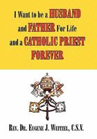 I Want to be a Husband and Father For Life and a Catholic Priest Forever 1453549633 Book Cover